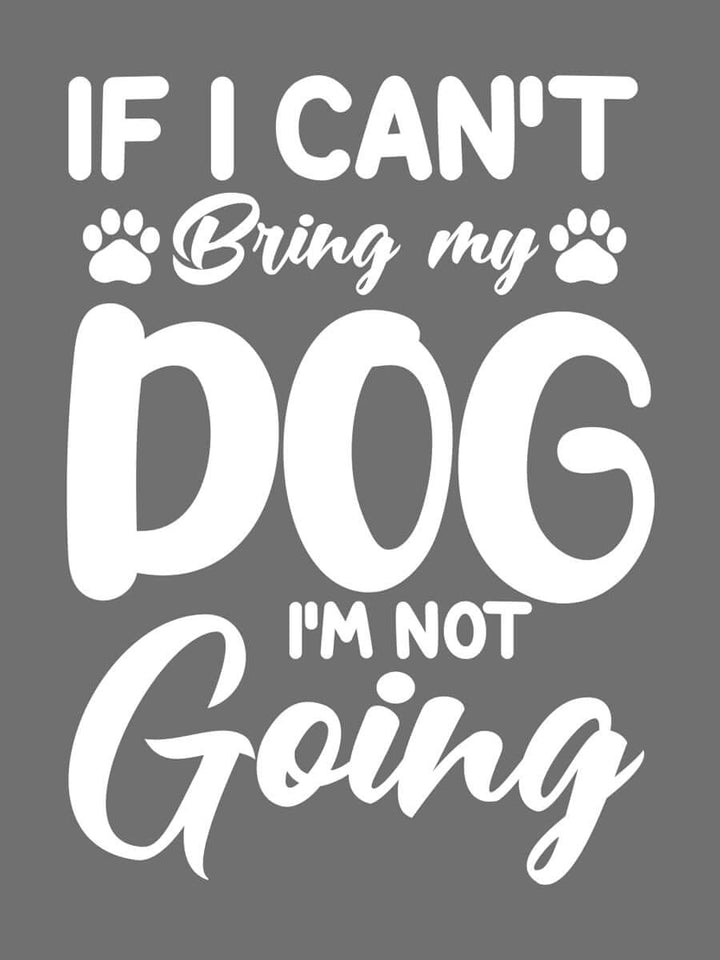 If I Cant Bring My Dog, I'm Not Going - Custom Tee - White